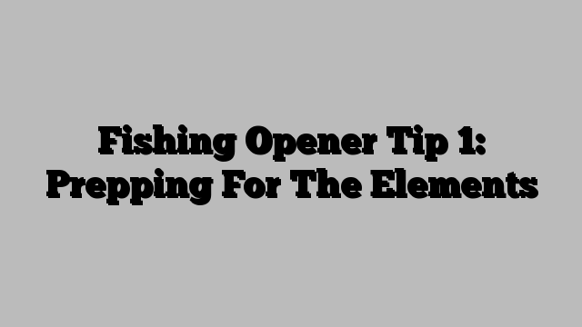 Fishing Opener Tip 1: Prepping For The Elements