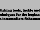 Fishing tools, tackle and techniques for the beginner to intermediate fishermen