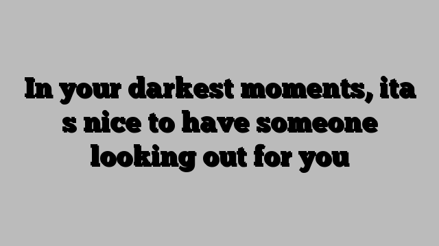 In your darkest moments, ita s nice to have someone looking out for you