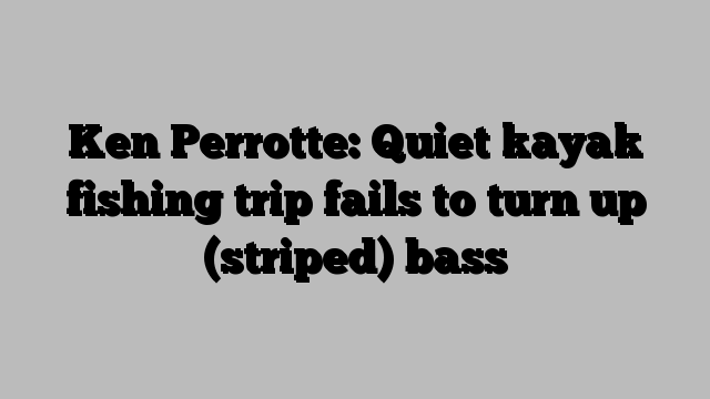 Ken Perrotte: Quiet kayak fishing trip fails to turn up (striped) bass
