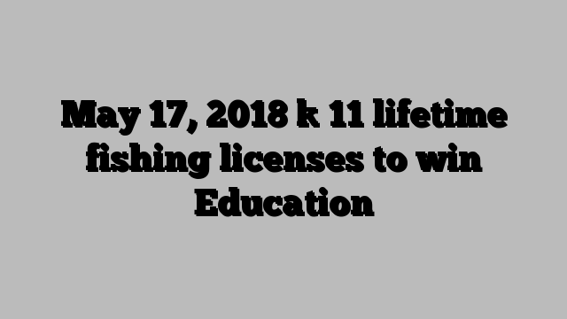 May 17, 2018 ] 11 lifetime fishing licenses to win Education