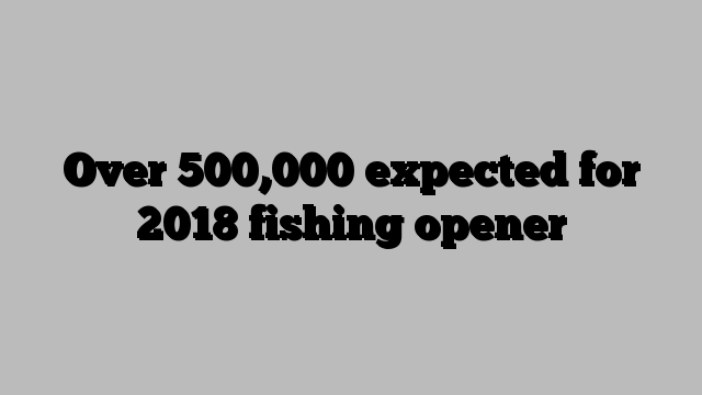 Over 500,000 expected for 2018 fishing opener