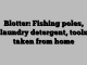 Blotter: Fishing poles, laundry detergent, tools taken from home