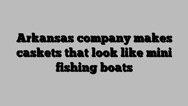 Arkansas company makes caskets that look like mini fishing boats