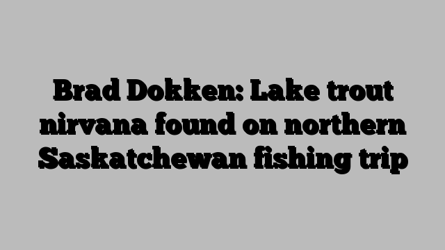 Brad Dokken: Lake trout nirvana found on northern Saskatchewan fishing trip