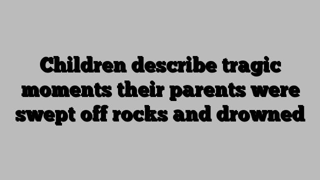 Children describe tragic moments their parents were swept off rocks and drowned