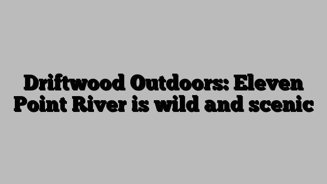 Driftwood Outdoors: Eleven Point River is wild and scenic