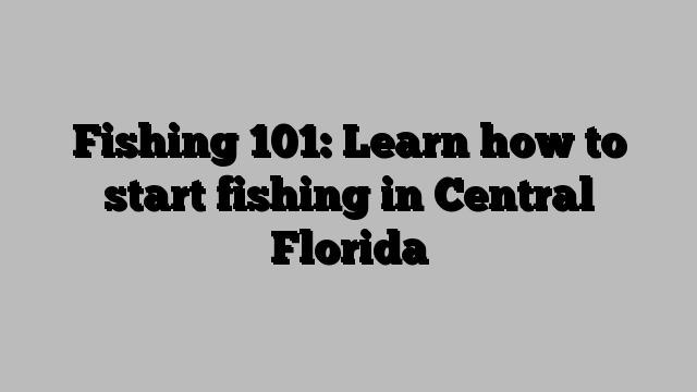 Fishing 101: Learn how to start fishing in Central Florida