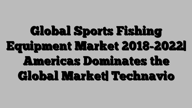 Global Sports Fishing Equipment Market 2018-2022| Americas Dominates the Global Market| Technavio
