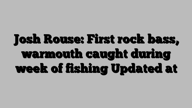 Josh Rouse: First rock bass, warmouth caught during week of fishing Updated at