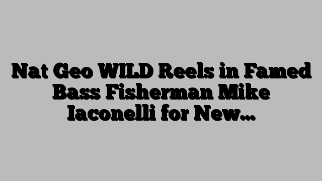 Nat Geo WILD Reels in Famed Bass Fisherman Mike Iaconelli for New…