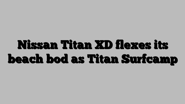 Nissan Titan XD flexes its beach bod as Titan Surfcamp