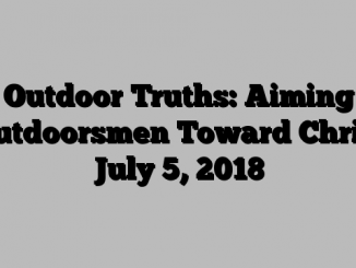 Outdoor Truths: Aiming Outdoorsmen Toward Christ July 5, 2018