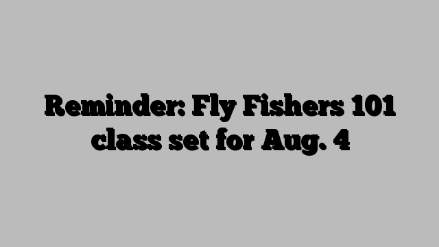 Reminder: Fly Fishers 101 class set for Aug. 4