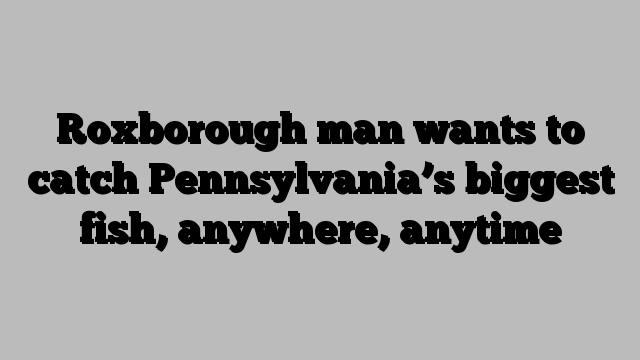Roxborough man wants to catch Pennsylvania’s biggest fish, anywhere, anytime