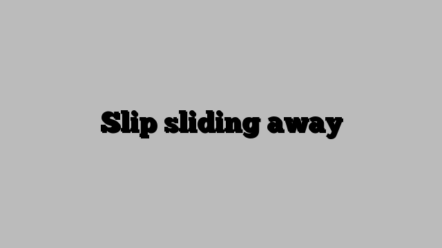 Slip sliding away