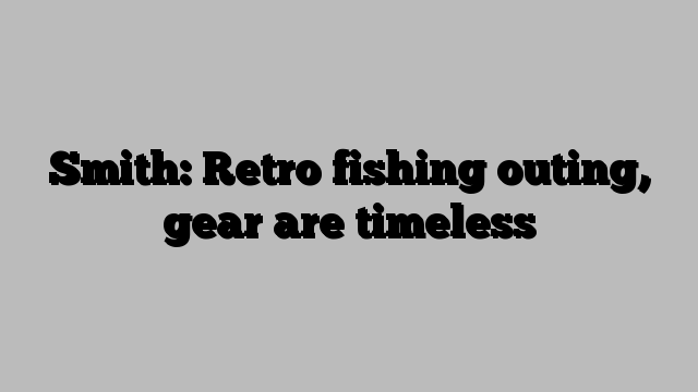 Smith: Retro fishing outing, gear are timeless