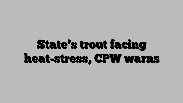 State’s trout facing heat-stress, CPW warns
