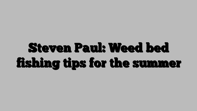 Steven Paul: Weed bed fishing tips for the summer