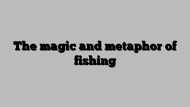 The magic and metaphor of fishing