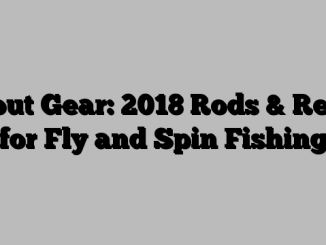 Trout Gear: 2018 Rods & Reels for Fly and Spin Fishing