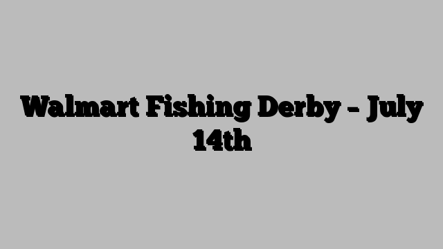 Walmart Fishing Derby – July 14th