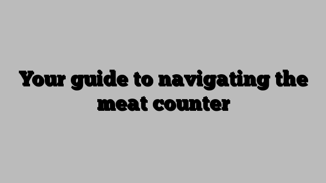 Your guide to navigating the meat counter