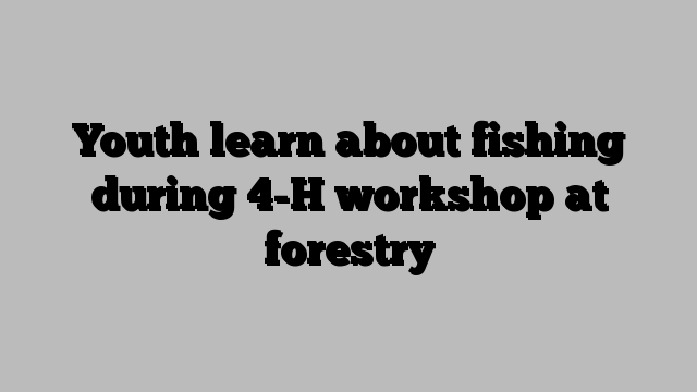 Youth learn about fishing during 4-H workshop at forestry