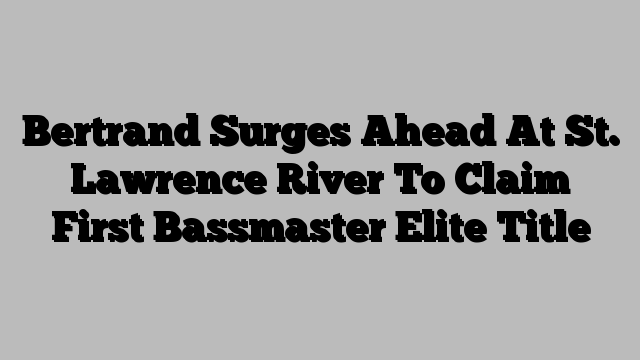 Bertrand Surges Ahead At St. Lawrence River To Claim First Bassmaster Elite Title