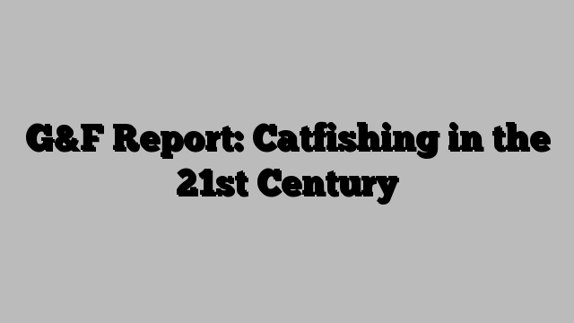 G&F Report: Catfishing in the 21st Century
