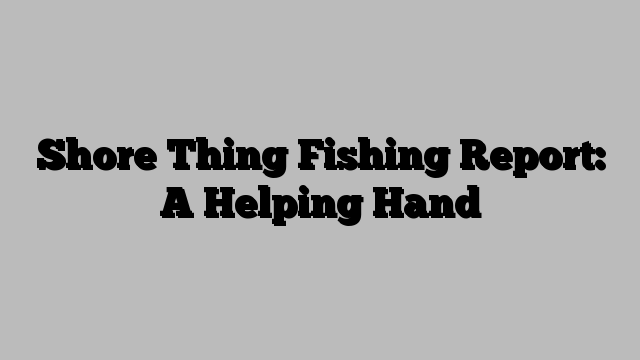 Shore Thing Fishing Report: A Helping Hand