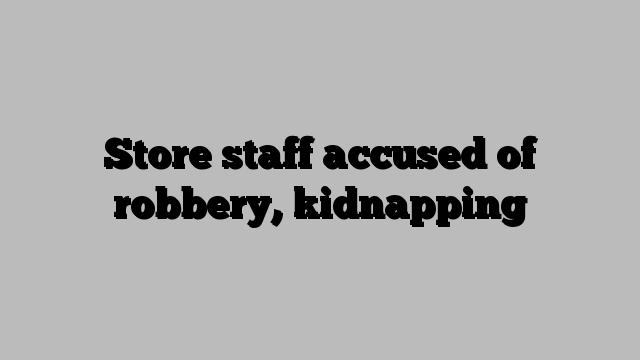 Store staff accused of robbery, kidnapping