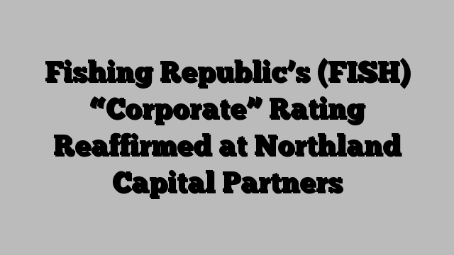 Fishing Republic’s (FISH) “Corporate” Rating Reaffirmed at Northland Capital Partners