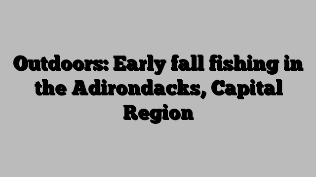 Outdoors: Early fall fishing in the Adirondacks, Capital Region