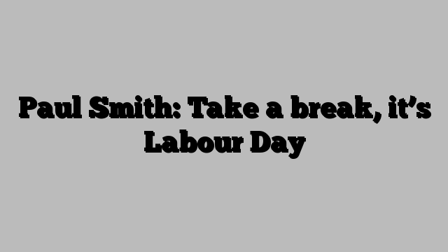 Paul Smith: Take a break, it’s Labour Day