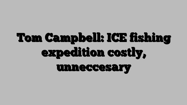 Tom Campbell: ICE fishing expedition costly, unneccesary