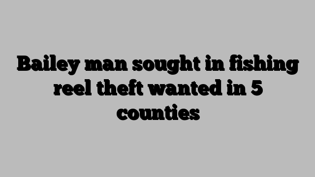 Bailey man sought in fishing reel theft wanted in 5 counties