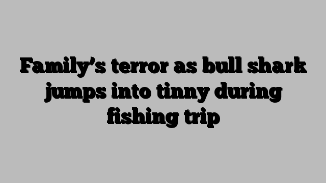 Family’s terror as bull shark jumps into tinny during fishing trip