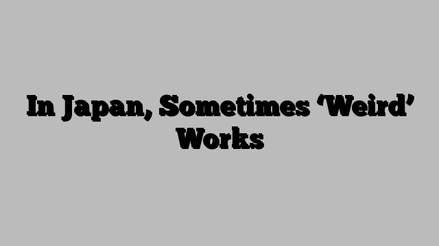 In Japan, Sometimes ‘Weird’ Works