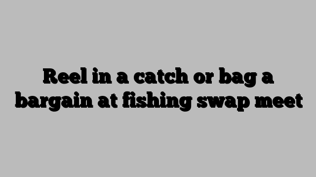 Reel in a catch or bag a bargain at fishing swap meet