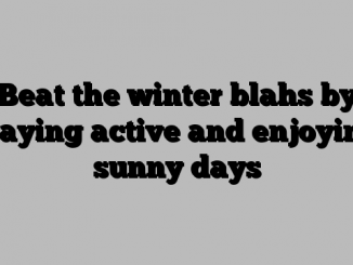 Beat the winter blahs by staying active and enjoying sunny days