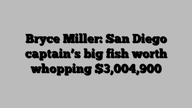 Bryce Miller: San Diego captain’s big fish worth whopping $3,004,900