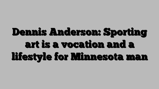 Dennis Anderson: Sporting art is a vocation and a lifestyle for Minnesota man