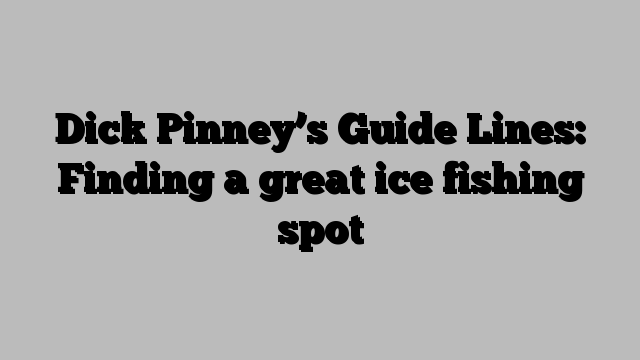 Dick Pinney’s Guide Lines: Finding a great ice fishing spot