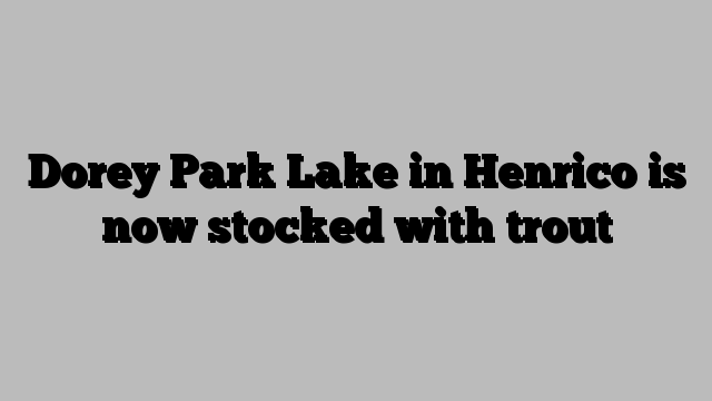 Dorey Park Lake in Henrico is now stocked with trout