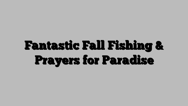 Fantastic Fall Fishing & Prayers for Paradise