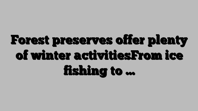 Forest preserves offer plenty of winter activitiesFrom ice fishing to …