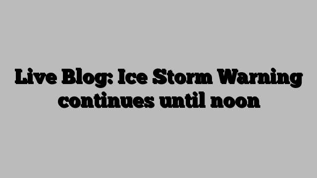 Live Blog: Ice Storm Warning continues until noon