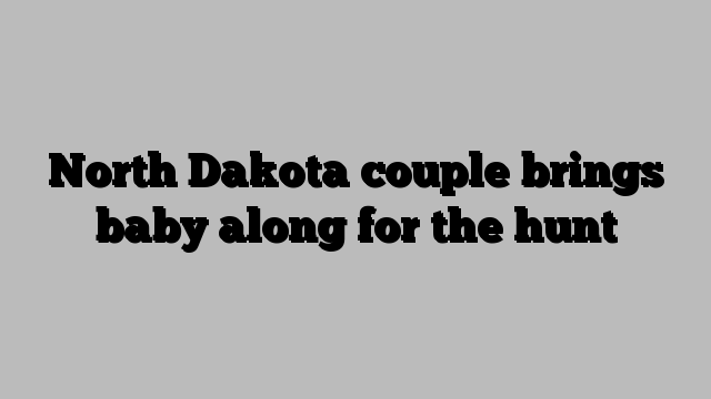 North Dakota couple brings baby along for the hunt