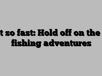 Not so fast: Hold off on the ice fishing adventures